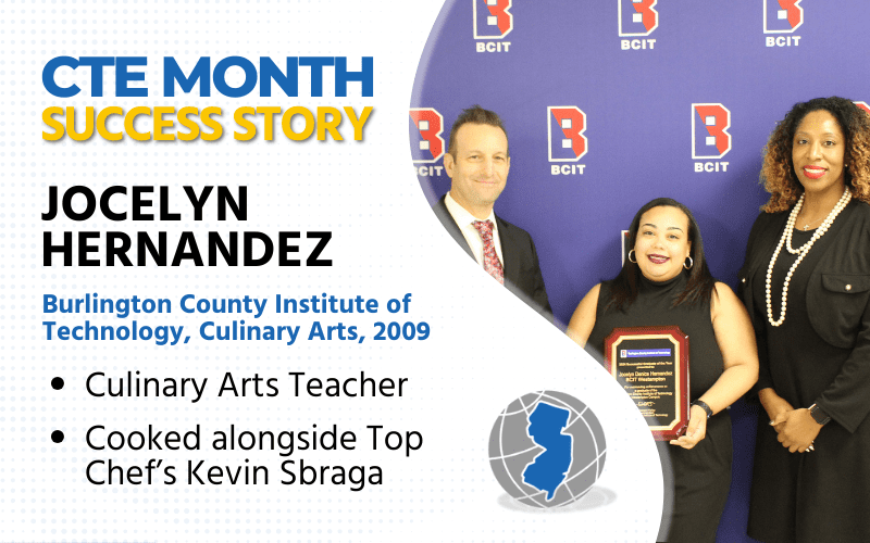 CTE Month Success Story: Jocelyn Hernandez Burlington County Institute of Technology Culinary Arts, 2009 Culinary Arts teacher Cooked alongside Top Chef's Kevin Sbraga