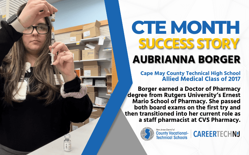 CTE Month Success Story: Aubrianna Borger Cape May County Technical High School, Allied Medical Class of 2017 Borger earned a Doctor of Pharmacy degree from Rutgers University's Ernest Mario School of Pharmacy. She passed both board exams on the first try and then transitioned to her current role as a staff pharmacist at CVS Pharmacy.