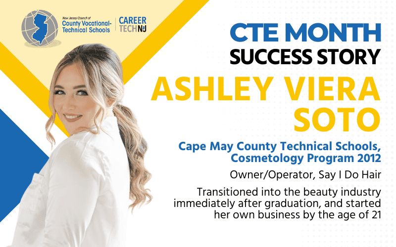 CTE Month Success Story: Ashley Viera Soto Cape May County Technical Schools, Cosmetology Program 2012 Owner/Operator, Say I Do Hair Transitioned into the beauty industry immediately after graduation, and started her own business by the age of 21