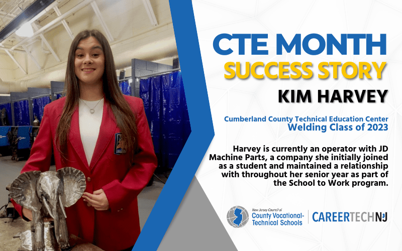 CTE Month Success Story: Kim Harvey, Cumberland County Technical Education Center Welding Class of 2023 Harvey is currently an operator with JD Machine Parts, a company she initially joined as a student and maintained a relationship with throughout her senior year as part of the School to Work program.