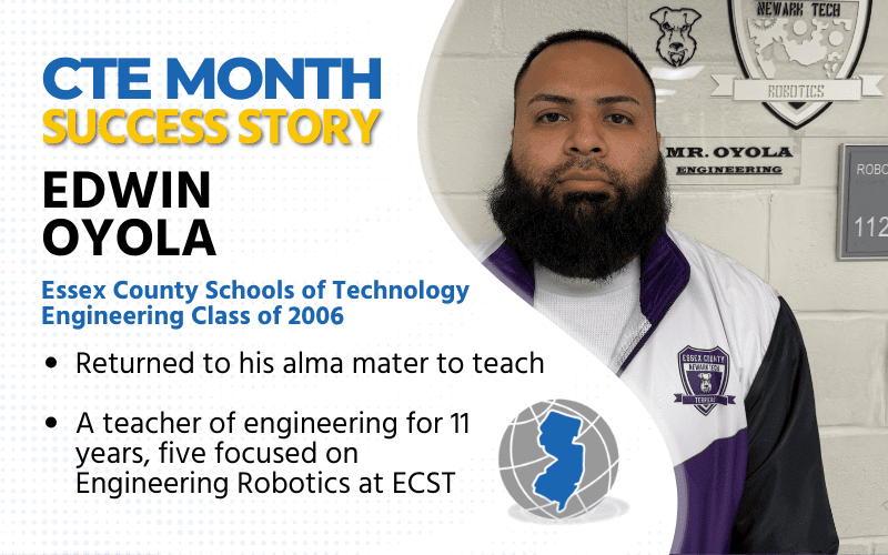 CTE Month Success Story: Edwin Oyola, Essex County Schools of Technology, Engineering Class of 2006 returned to his alma mater to teach Teacher of engineering for 11 years, five focused on Engineering Robotics at ECST