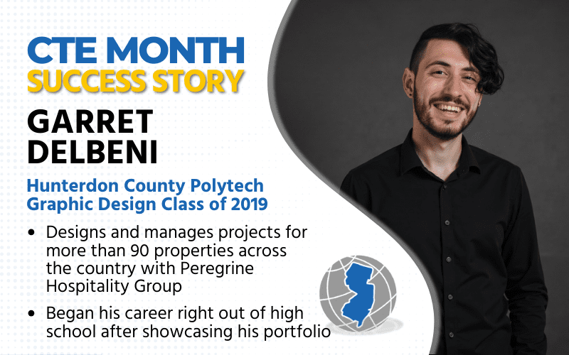 CTE Month Success Story: Garret Delbeni Hunterdon County Polytech Graphic Design Class of 2019 Designs and manages projects for more than 90 properties across the country with Peregrine Hospitality Group Began his career right out of high school after showcasing his portfolio