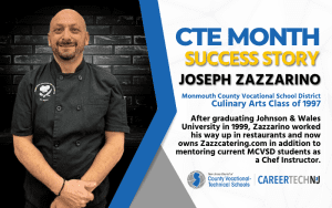 CTE Month Success Story: Joseph Zazzarino Monmouth County Vocational School district After graduating Johnson & Wales University in 1999, Zazzarino worked his way up in restaurants and now owns Zazzcatering.com. in addition to mentoring current MCVSD students as a Chef Instructor.