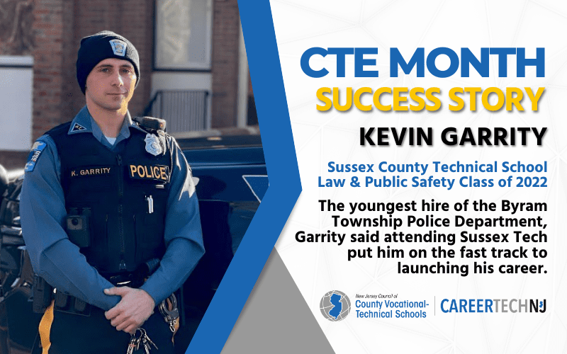 CTE Month Success Story: Kevin Garrity, Sussex County Technical School, Law and Public Safety Class of 2022 The youngest hire of the Byram Township Police Department, Garrity said attending Sussex Tech put him on the fast track to launching his career.